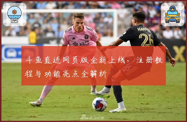 斗鱼直连网页版全新上线，注册教程与功能亮点全解析