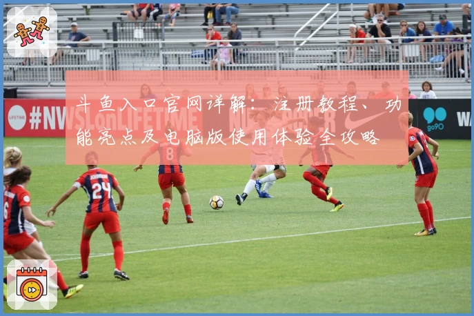 斗鱼入口官网详解：注册教程、功能亮点及电脑版使用体验全攻略