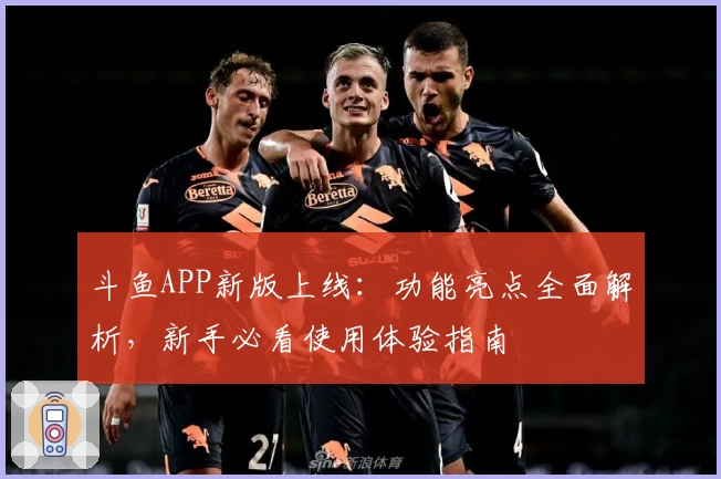 斗鱼APP新版上线：功能亮点全面解析，新手必看使用体验指南