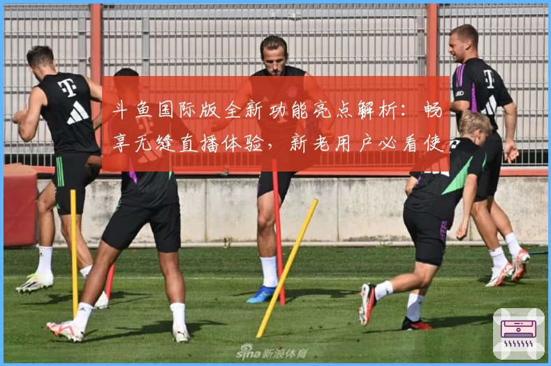 斗鱼国际版全新功能亮点解析：畅享无缝直播体验，新老用户必看使用指南