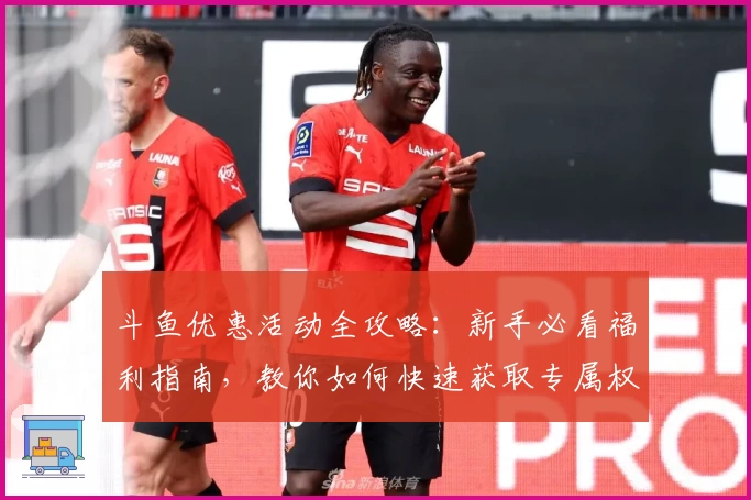 斗鱼优惠活动全攻略：新手必看福利指南，教你如何快速获取专属权益