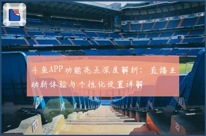 斗鱼APP功能亮点深度解析：直播互动新体验与个性化设置详解