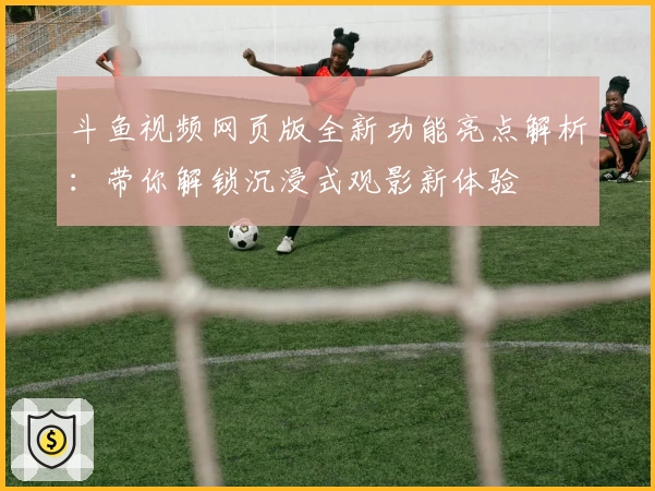 斗鱼视频网页版全新功能亮点解析：带你解锁沉浸式观影新体验