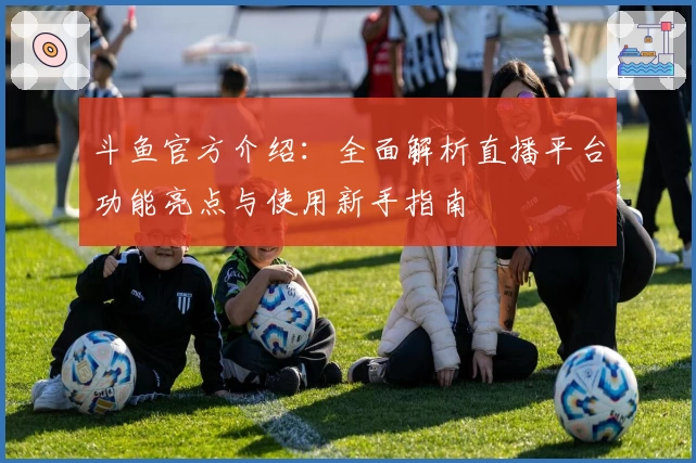 斗鱼官方介绍：全面解析直播平台功能亮点与使用新手指南