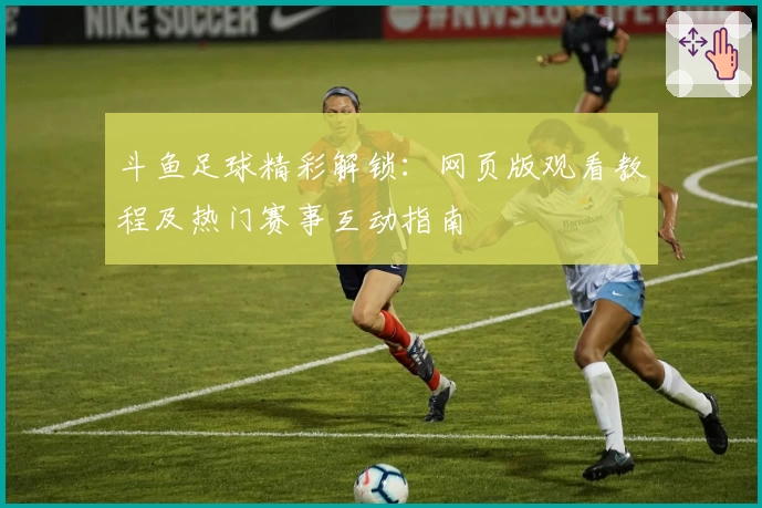 斗鱼足球精彩解锁：网页版观看教程及热门赛事互动指南
