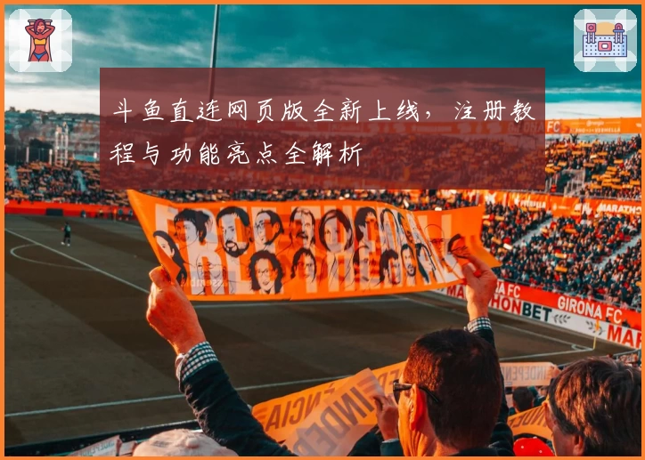 斗鱼直连网页版全新上线，注册教程与功能亮点全解析