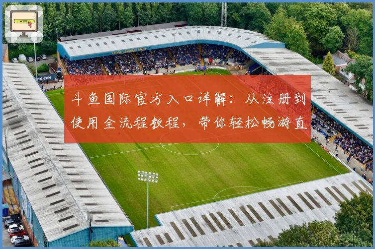 斗鱼国际官方入口详解：从注册到使用全流程教程，带你轻松畅游直播世界