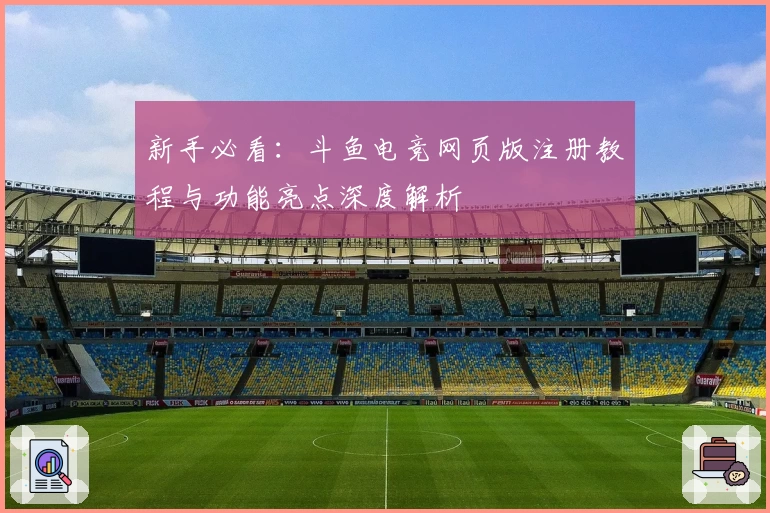 新手必看:斗鱼电竞网页版注册教程与功能亮点深度解析