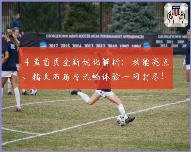 斗鱼首页全新优化解析：功能亮点、精美布局与流畅体验一网打尽！