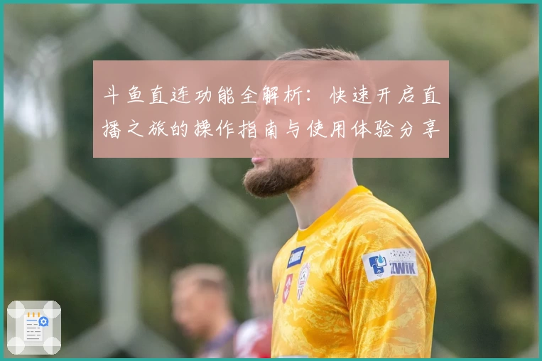 斗鱼直连功能全解析：快速开启直播之旅的操作指南与使用体验分享