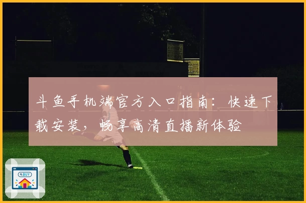 斗鱼手机端官方入口指南：快速下载安装，畅享高清直播新体验