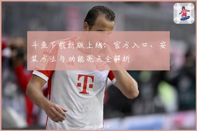 斗鱼下载新版上线：官方入口、安装方法与功能亮点全解析