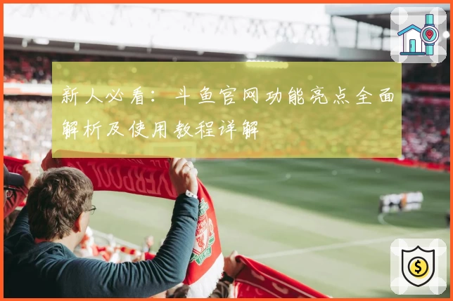 新人必看：斗鱼官网功能亮点全面解析及使用教程详解