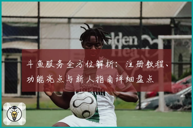 斗鱼服务全方位解析：注册教程、功能亮点与新人指南详细盘点