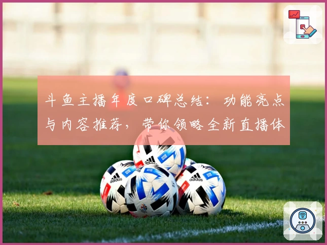 斗鱼主播年度口碑总结：功能亮点与内容推荐，带你领略全新直播体验