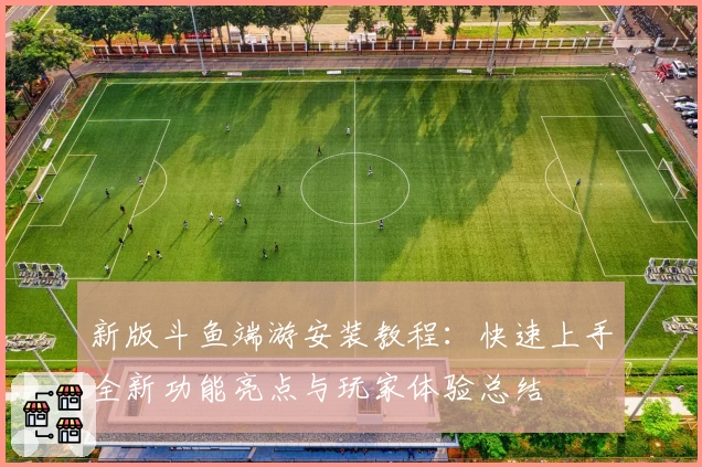 新版斗鱼端游安装教程：快速上手全新功能亮点与玩家体验总结