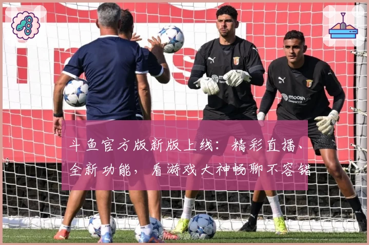 斗鱼官方版新版上线：精彩直播、全新功能，看游戏大神畅聊不容错过