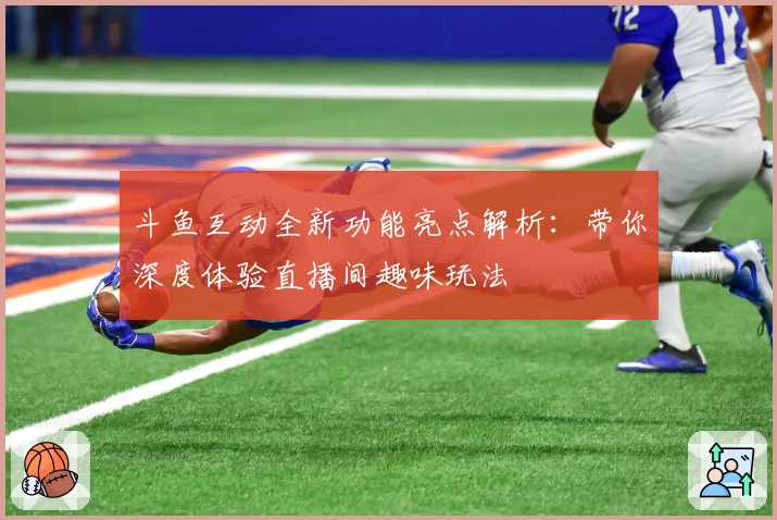 斗鱼互动全新功能亮点解析：带你深度体验直播间趣味玩法