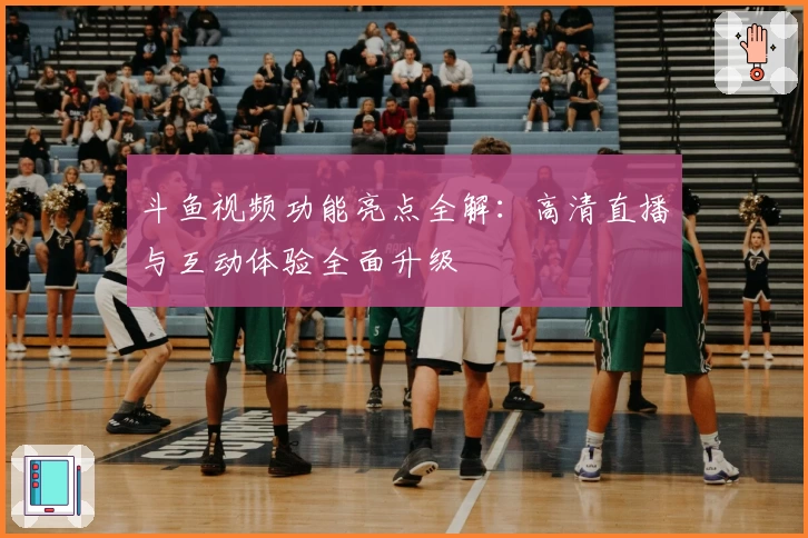 斗鱼视频功能亮点全解：高清直播与互动体验全面升级