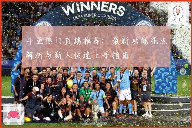 斗鱼热门直播推荐：最新功能亮点解析与新人快速上手指南