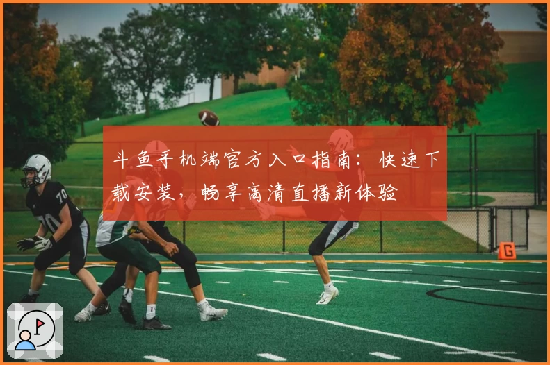 斗鱼手机端官方入口指南：快速下载安装，畅享高清直播新体验