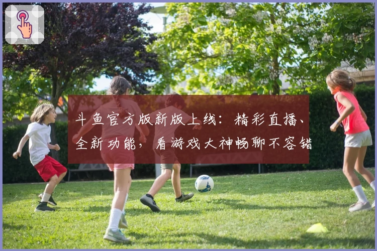 斗鱼官方版新版上线：精彩直播、全新功能，看游戏大神畅聊不容错过