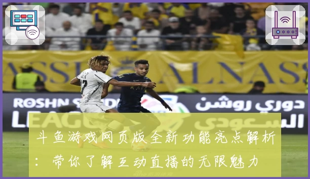 斗鱼游戏网页版全新功能亮点解析：带你了解互动直播的无限魅力