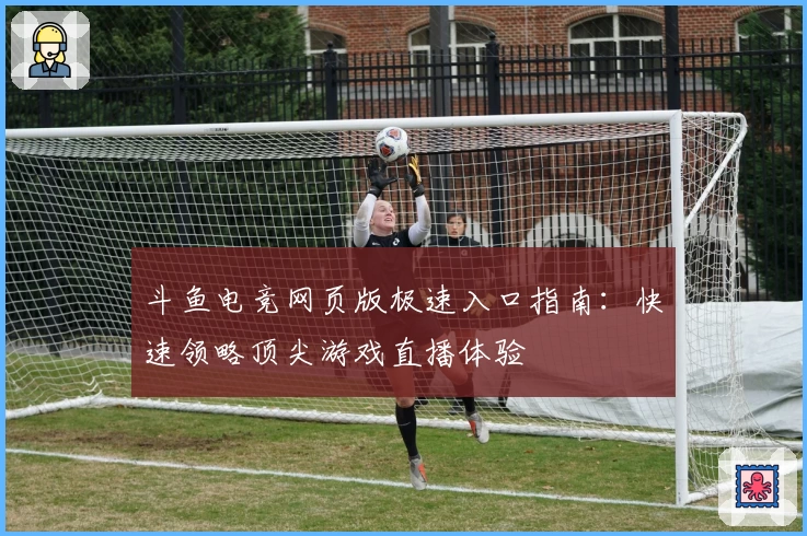 斗鱼电竞网页版极速入口指南：快速领略顶尖游戏直播体验