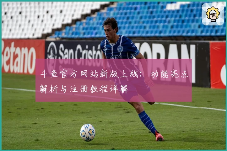 斗鱼官方网站新版上线:功能亮点解析与注册教程详解