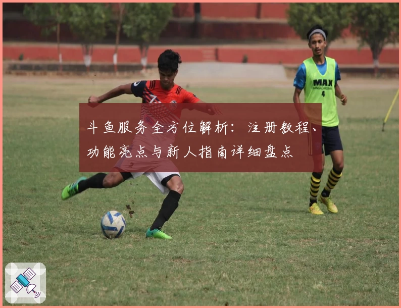 斗鱼服务全方位解析：注册教程、功能亮点与新人指南详细盘点