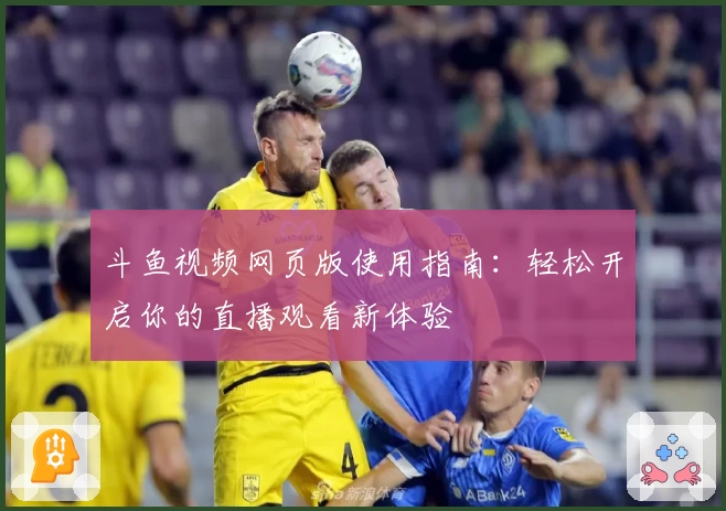 斗鱼视频网页版使用指南：轻松开启你的直播观看新体验