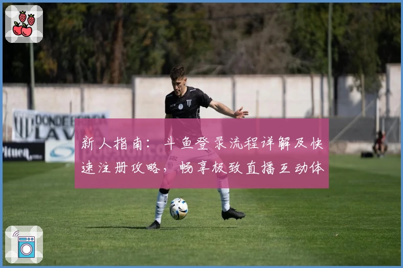 新人指南：斗鱼登录流程详解及快速注册攻略，畅享极致直播互动体验