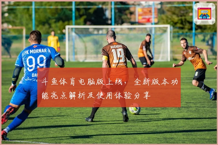 斗鱼体育电脑版上线，全新版本功能亮点解析及使用体验分享