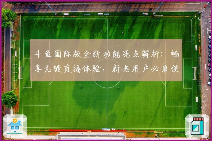 斗鱼国际版全新功能亮点解析：畅享无缝直播体验，新老用户必看使用指南