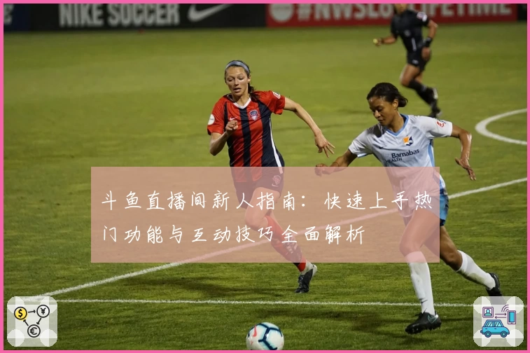 斗鱼直播间新人指南:快速上手热门功能与互动技巧全面解析