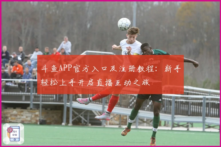 斗鱼APP官方入口及注册教程：新手轻松上手开启直播互动之旅