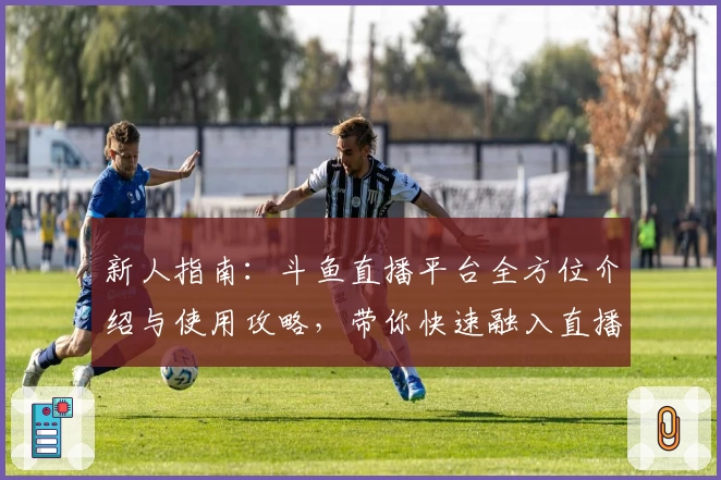 新人指南：斗鱼直播平台全方位介绍与使用攻略，带你快速融入直播新时代