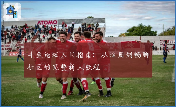 斗鱼论坛入门指南：从注册到畅聊社区的完整新人教程