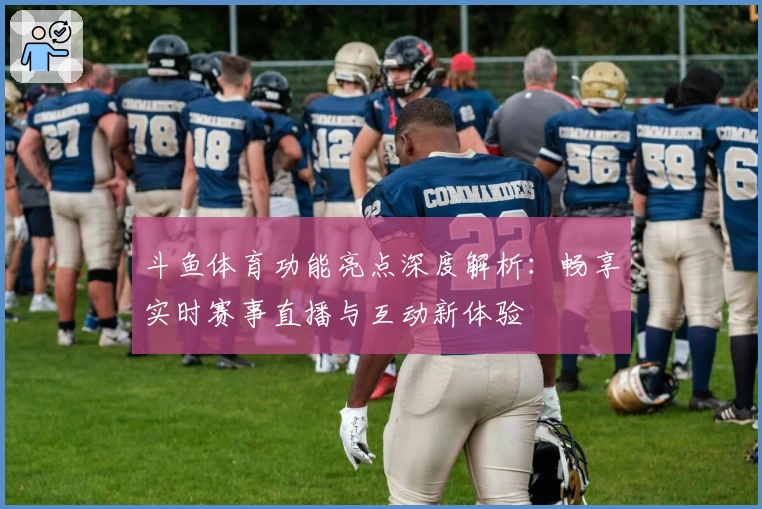 斗鱼体育功能亮点深度解析：畅享实时赛事直播与互动新体验