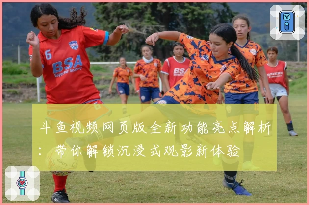 斗鱼视频网页版全新功能亮点解析：带你解锁沉浸式观影新体验