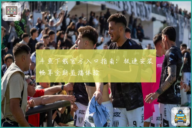 斗鱼下载官方入口指南:极速安装畅享全新直播体验