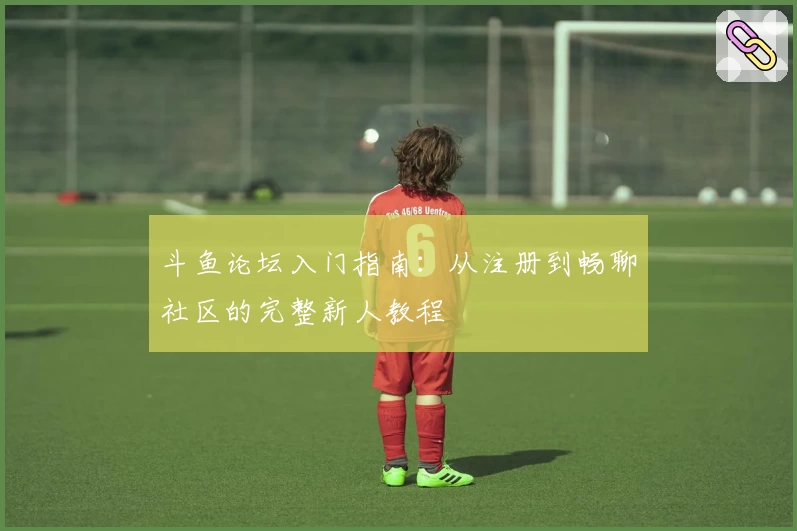 斗鱼论坛入门指南：从注册到畅聊社区的完整新人教程