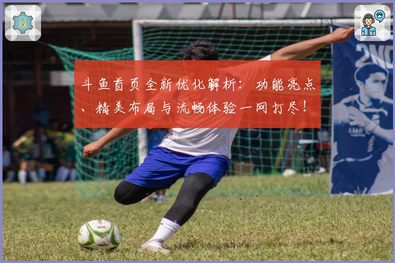 斗鱼首页全新优化解析:功能亮点、精美布局与流畅体验一网打尽!