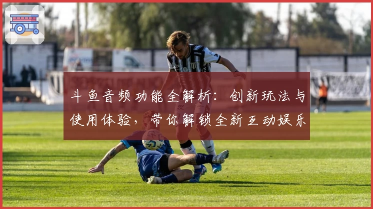 斗鱼音频功能全解析：创新玩法与使用体验，带你解锁全新互动娱乐方式