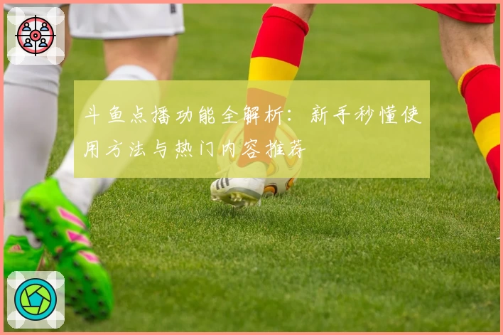 斗鱼点播功能全解析：新手秒懂使用方法与热门内容推荐