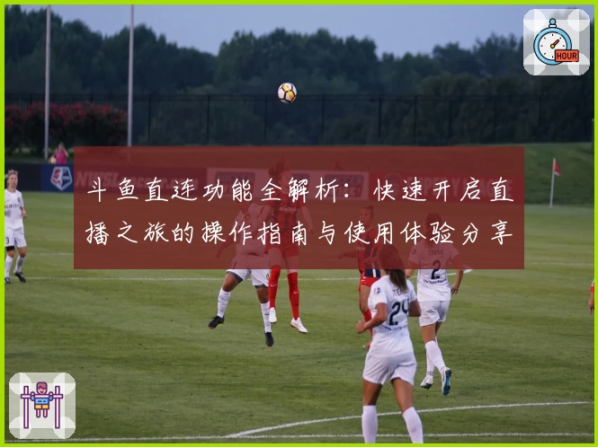 斗鱼直连功能全解析：快速开启直播之旅的操作指南与使用体验分享
