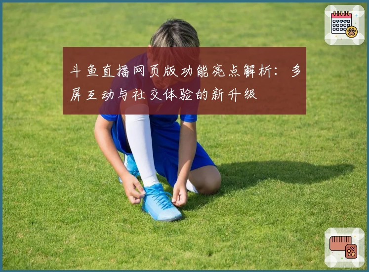 斗鱼直播网页版功能亮点解析：多屏互动与社交体验的新升级