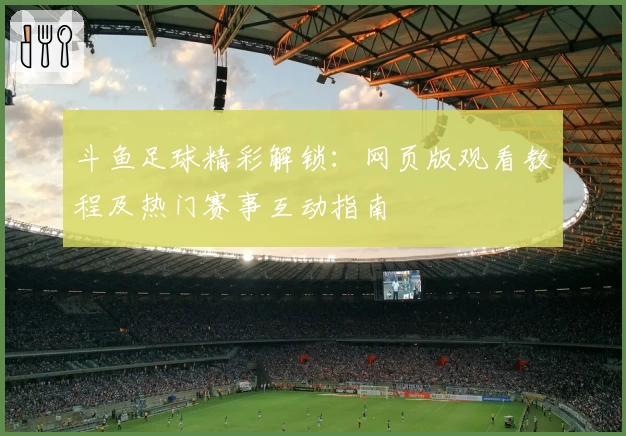 斗鱼足球精彩解锁：网页版观看教程及热门赛事互动指南