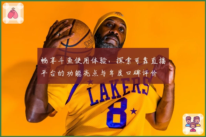 畅享斗鱼使用体验，探索可靠直播平台的功能亮点与年度口碑评价