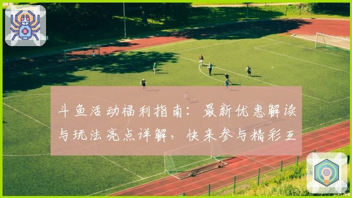 斗鱼活动福利指南：最新优惠解读与玩法亮点详解，快来参与精彩互动
